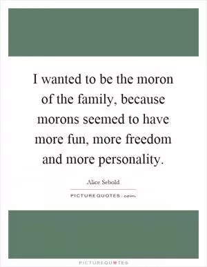 I wanted to be the moron of the family, because morons seemed to have more fun, more freedom and more personality Picture Quote #1