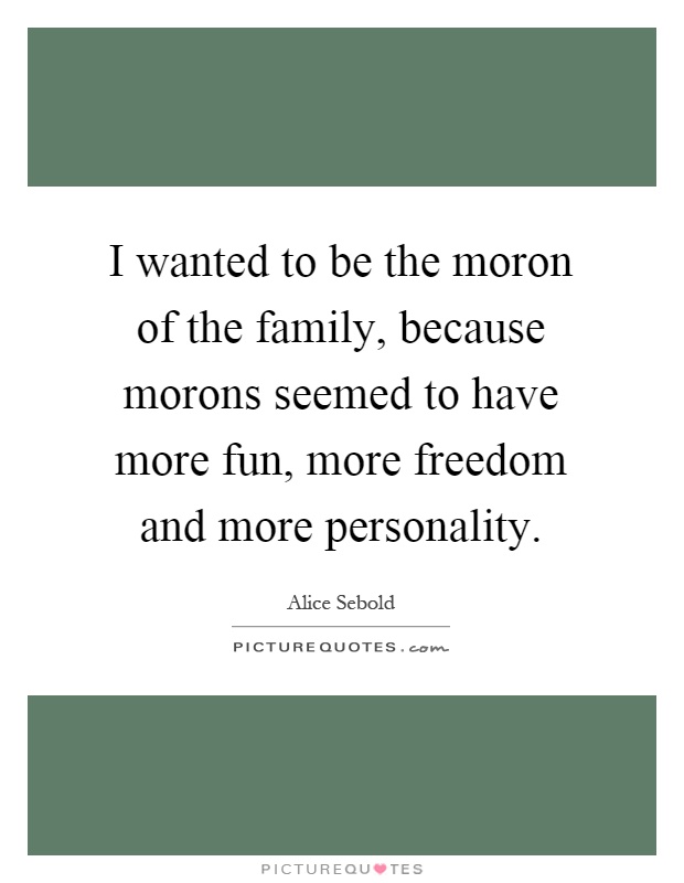 I wanted to be the moron of the family, because morons seemed to have more fun, more freedom and more personality Picture Quote #1