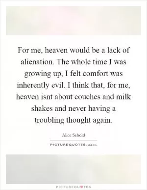 For me, heaven would be a lack of alienation. The whole time I was growing up, I felt comfort was inherently evil. I think that, for me, heaven isnt about couches and milk shakes and never having a troubling thought again Picture Quote #1