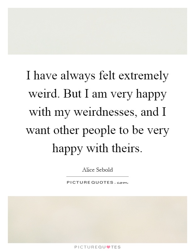 I have always felt extremely weird. But I am very happy with my weirdnesses, and I want other people to be very happy with theirs Picture Quote #1