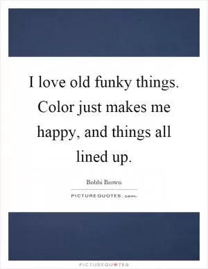 I love old funky things. Color just makes me happy, and things all lined up Picture Quote #1