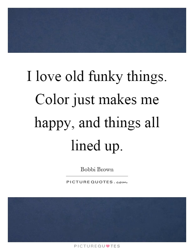 I love old funky things. Color just makes me happy, and things all lined up Picture Quote #1