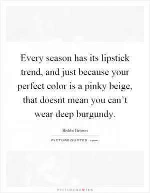 Every season has its lipstick trend, and just because your perfect color is a pinky beige, that doesnt mean you can’t wear deep burgundy Picture Quote #1