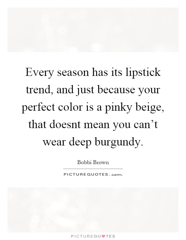 Every season has its lipstick trend, and just because your perfect color is a pinky beige, that doesnt mean you can't wear deep burgundy Picture Quote #1