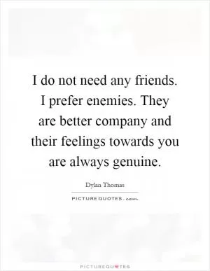 I do not need any friends. I prefer enemies. They are better company and their feelings towards you are always genuine Picture Quote #1