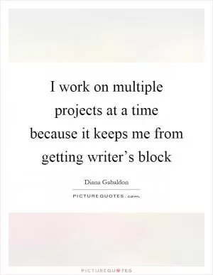 I work on multiple projects at a time because it keeps me from getting writer’s block Picture Quote #1