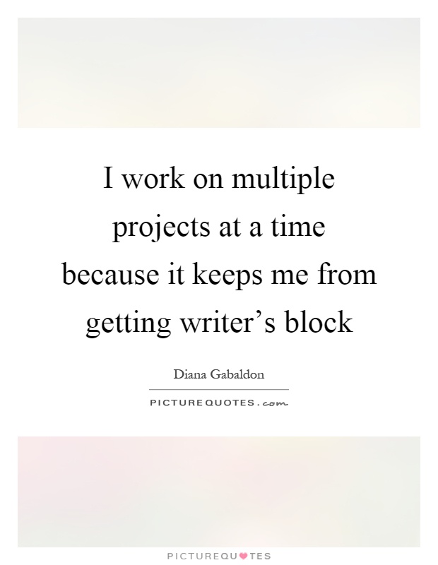 I work on multiple projects at a time because it keeps me from getting writer's block Picture Quote #1