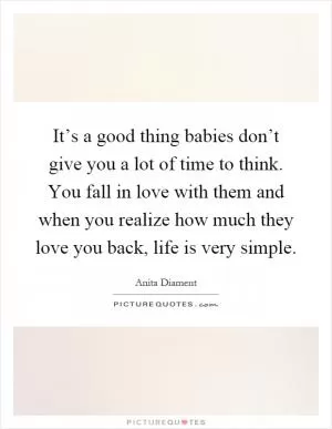 It’s a good thing babies don’t give you a lot of time to think. You fall in love with them and when you realize how much they love you back, life is very simple Picture Quote #1