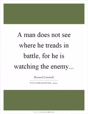 A man does not see where he treads in battle, for he is watching the enemy Picture Quote #1