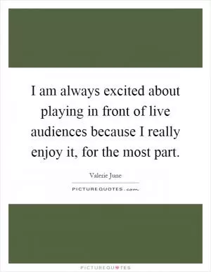 I am always excited about playing in front of live audiences because I really enjoy it, for the most part Picture Quote #1