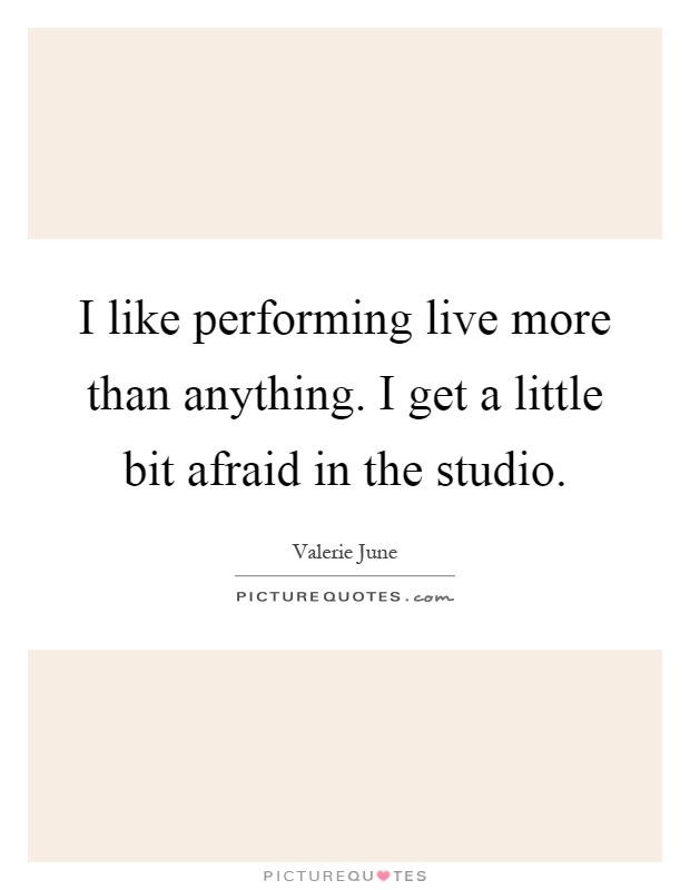 I like performing live more than anything. I get a little bit afraid in the studio Picture Quote #1