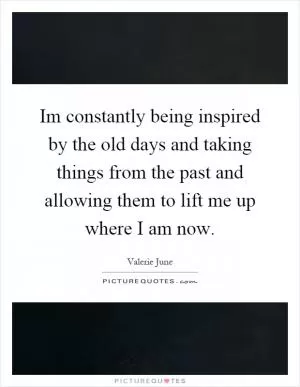 Im constantly being inspired by the old days and taking things from the past and allowing them to lift me up where I am now Picture Quote #1