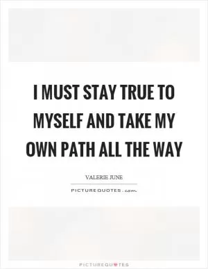 I must stay true to myself and take my own path all the way Picture Quote #1