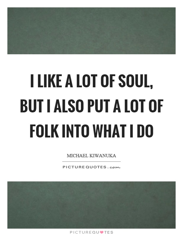 I like a lot of soul, but I also put a lot of folk into what I do Picture Quote #1
