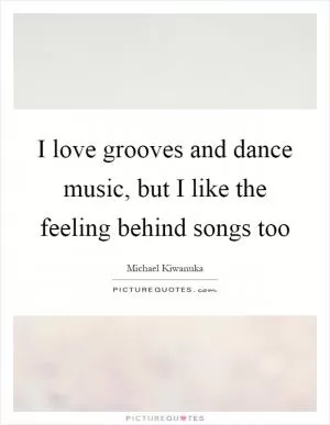 I love grooves and dance music, but I like the feeling behind songs too Picture Quote #1