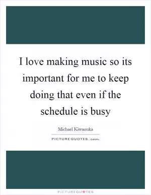 I love making music so its important for me to keep doing that even if the schedule is busy Picture Quote #1
