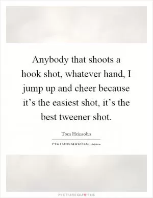 Anybody that shoots a hook shot, whatever hand, I jump up and cheer because it’s the easiest shot, it’s the best tweener shot Picture Quote #1