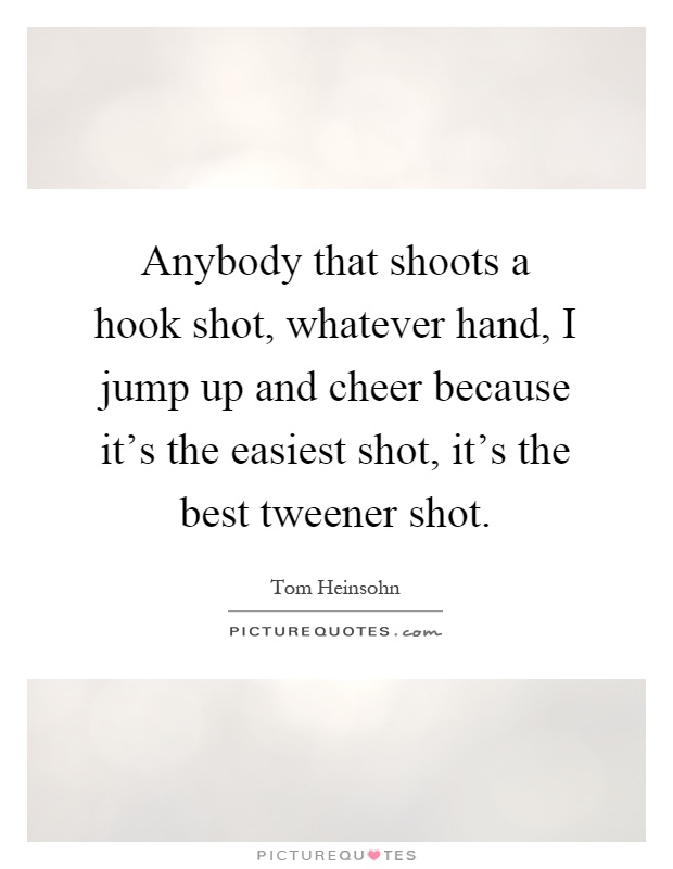 Anybody that shoots a hook shot, whatever hand, I jump up and cheer because it's the easiest shot, it's the best tweener shot Picture Quote #1