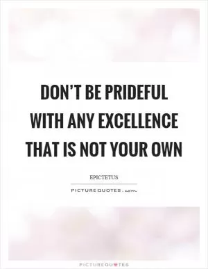 Don’t be prideful with any excellence that is not your own Picture Quote #1