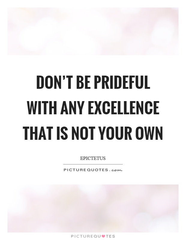 Don't be prideful with any excellence that is not your own Picture Quote #1