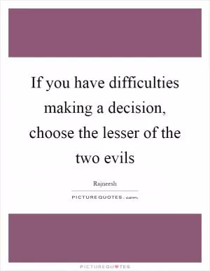 If you have difficulties making a decision, choose the lesser of the two evils Picture Quote #1