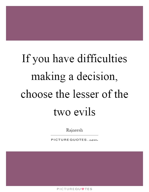 If you have difficulties making a decision, choose the lesser of the two evils Picture Quote #1