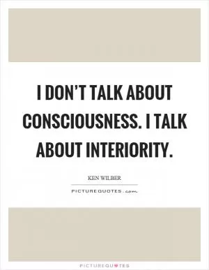 I don’t talk about consciousness. I talk about interiority Picture Quote #1
