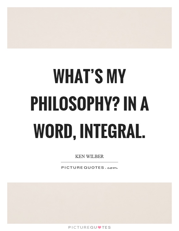 What's my philosophy? In a word, integral Picture Quote #1