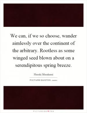 We can, if we so choose, wander aimlessly over the continent of the arbitrary. Rootless as some winged seed blown about on a serendipitous spring breeze Picture Quote #1