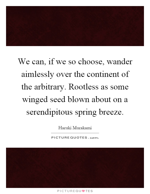 We can, if we so choose, wander aimlessly over the continent of the arbitrary. Rootless as some winged seed blown about on a serendipitous spring breeze Picture Quote #1