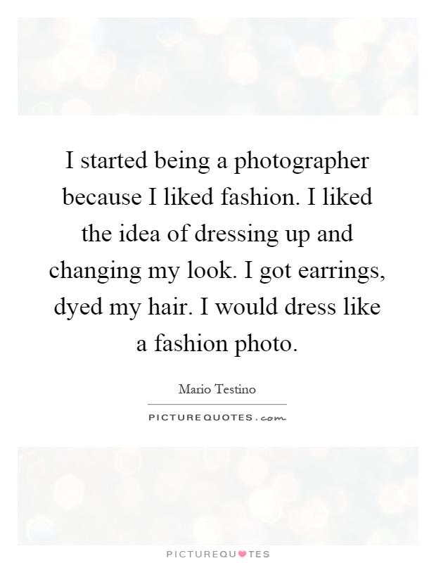 I started being a photographer because I liked fashion. I liked the idea of dressing up and changing my look. I got earrings, dyed my hair. I would dress like a fashion photo Picture Quote #1
