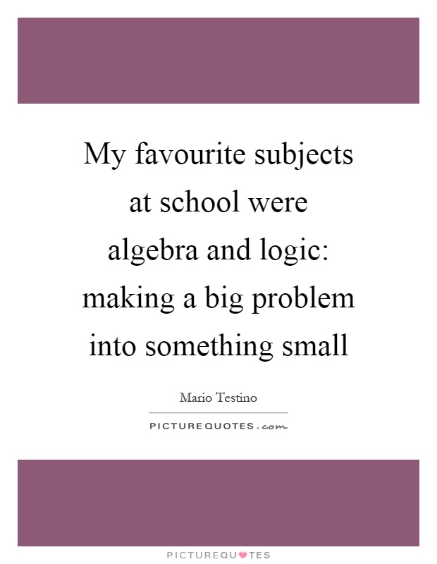 My favourite subjects at school were algebra and logic: making a big problem into something small Picture Quote #1