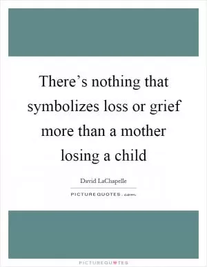 There’s nothing that symbolizes loss or grief more than a mother losing a child Picture Quote #1