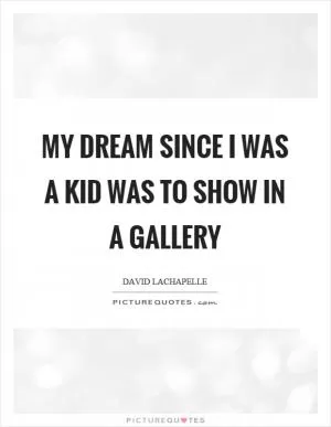 My dream since I was a kid was to show in a gallery Picture Quote #1