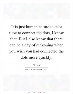 It is just human nature to take time to connect the dots, I know that. But I also know that there can be a day of reckoning when you wish you had connected the dots more quickly Picture Quote #1