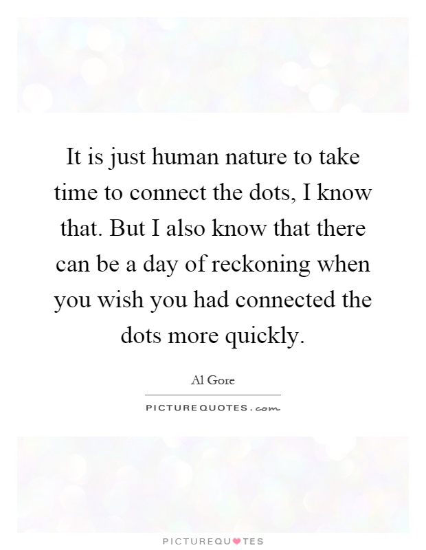 It is just human nature to take time to connect the dots, I know that. But I also know that there can be a day of reckoning when you wish you had connected the dots more quickly Picture Quote #1