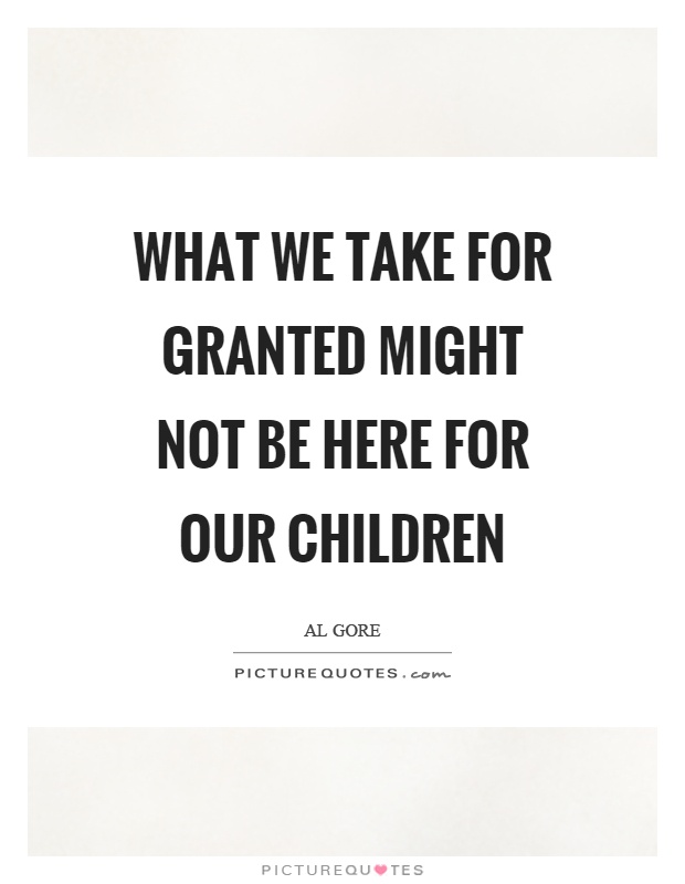 What we take for granted might not be here for our children Picture Quote #1