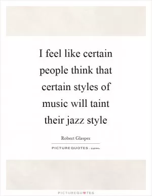 I feel like certain people think that certain styles of music will taint their jazz style Picture Quote #1