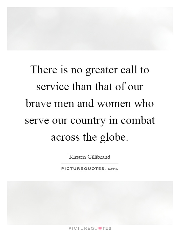There is no greater call to service than that of our brave men and women who serve our country in combat across the globe Picture Quote #1