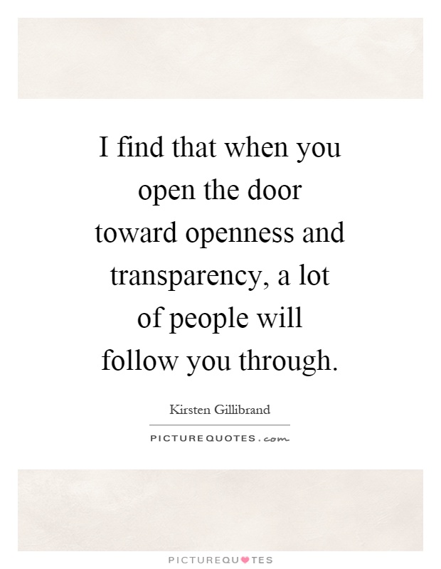 I find that when you open the door toward openness and transparency, a lot of people will follow you through Picture Quote #1