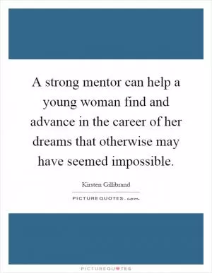 A strong mentor can help a young woman find and advance in the career of her dreams that otherwise may have seemed impossible Picture Quote #1