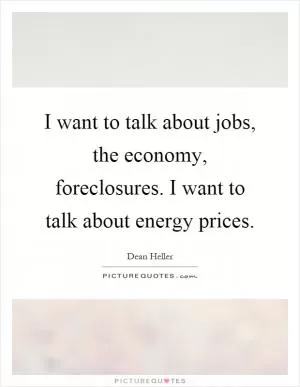 I want to talk about jobs, the economy, foreclosures. I want to talk about energy prices Picture Quote #1