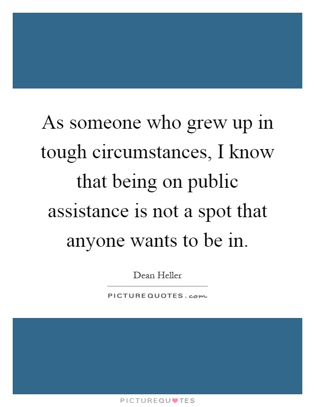 As someone who grew up in tough circumstances, I know that being on public assistance is not a spot that anyone wants to be in Picture Quote #1