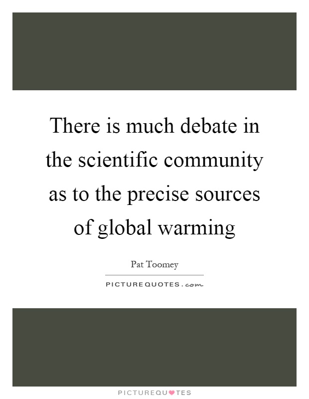 There is much debate in the scientific community as to the precise sources of global warming Picture Quote #1