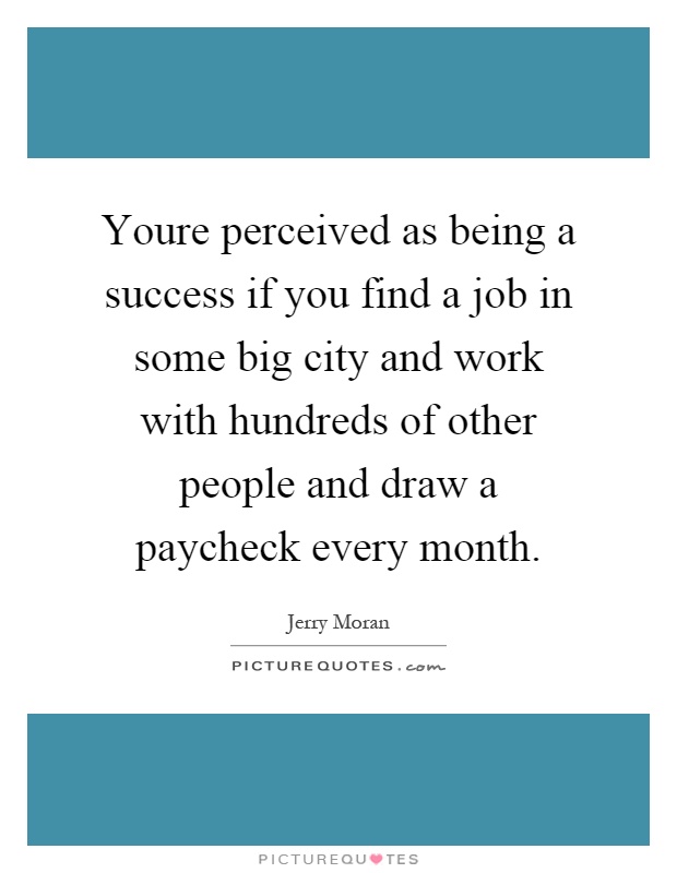 Youre perceived as being a success if you find a job in some big city and work with hundreds of other people and draw a paycheck every month Picture Quote #1