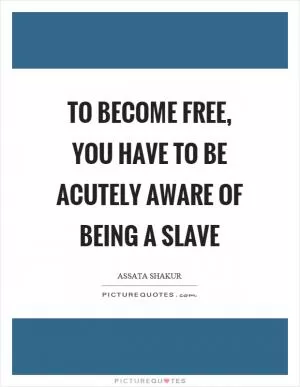 To become free, you have to be acutely aware of being a slave Picture Quote #1