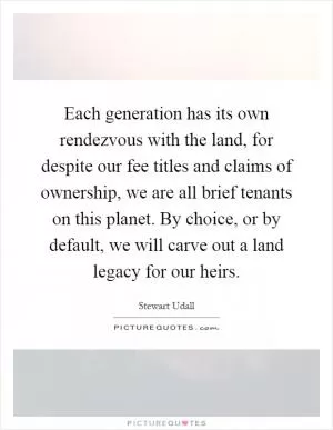 Each generation has its own rendezvous with the land, for despite our fee titles and claims of ownership, we are all brief tenants on this planet. By choice, or by default, we will carve out a land legacy for our heirs Picture Quote #1