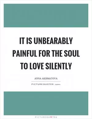 It is unbearably painful for the soul to love silently Picture Quote #1