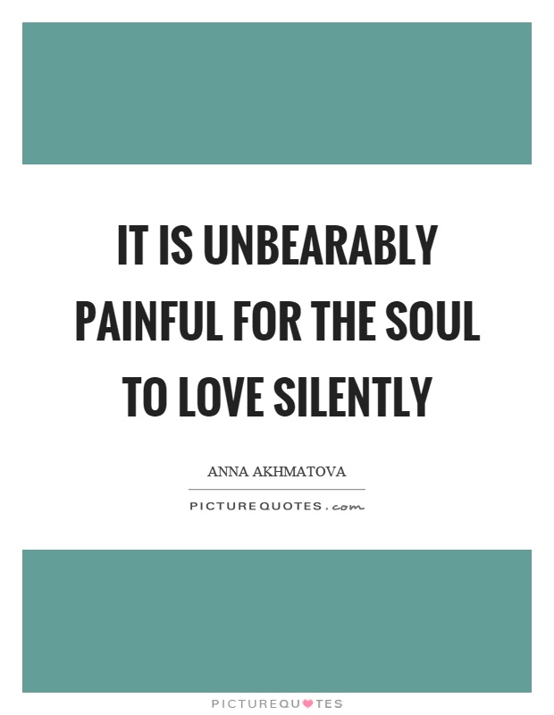 It is unbearably painful for the soul to love silently Picture Quote #1