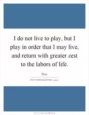 I do not live to play, but I play in order that I may live, and return with greater zest to the labors of life Picture Quote #1